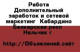 Работа Дополнительный заработок и сетевой маркетинг. Кабардино-Балкарская респ.,Нальчик г.